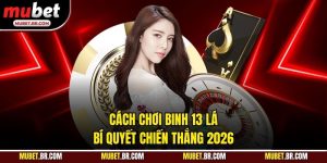 Cách Chơi Binh 13 Lá - Bí Quyết Chiến Thắng 2026
