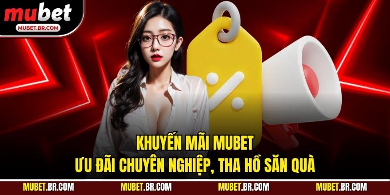 Khuyến Mãi Mubet - Ưu Đãi Chuyên Nghiệp, Tha Hồ Săn Quà