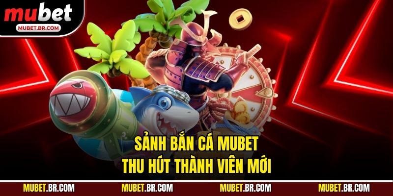 Sảnh bắn cá Mubet thu hút thành viên mới
