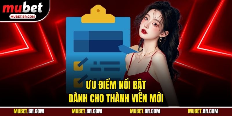 Ưu điểm nổi bật dành cho thành viên mới